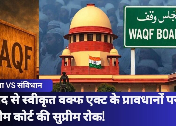 संसद द्वारा स्वीकृत WAQF Act 2025 के कई प्रावधानों पर Supreme Court ने लगाई रोक